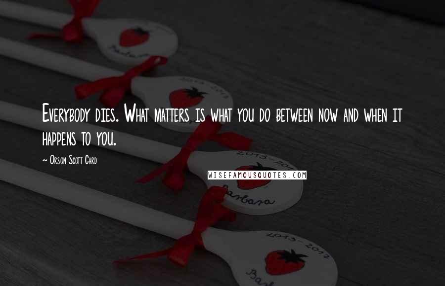 Orson Scott Card Quotes: Everybody dies. What matters is what you do between now and when it happens to you.