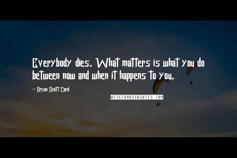 Orson Scott Card Quotes: Everybody dies. What matters is what you do between now and when it happens to you.