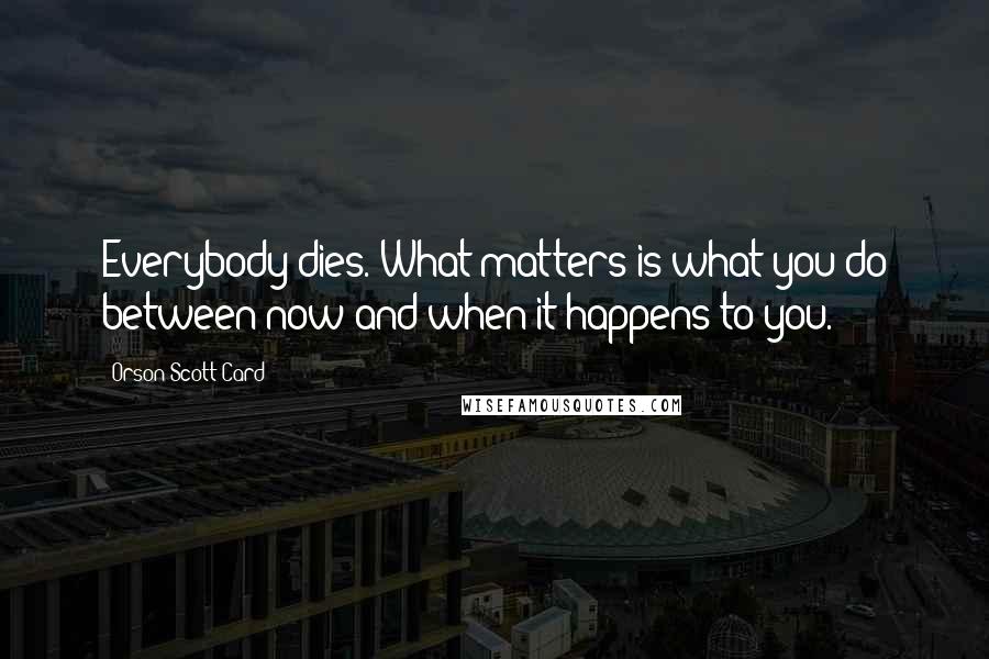 Orson Scott Card Quotes: Everybody dies. What matters is what you do between now and when it happens to you.