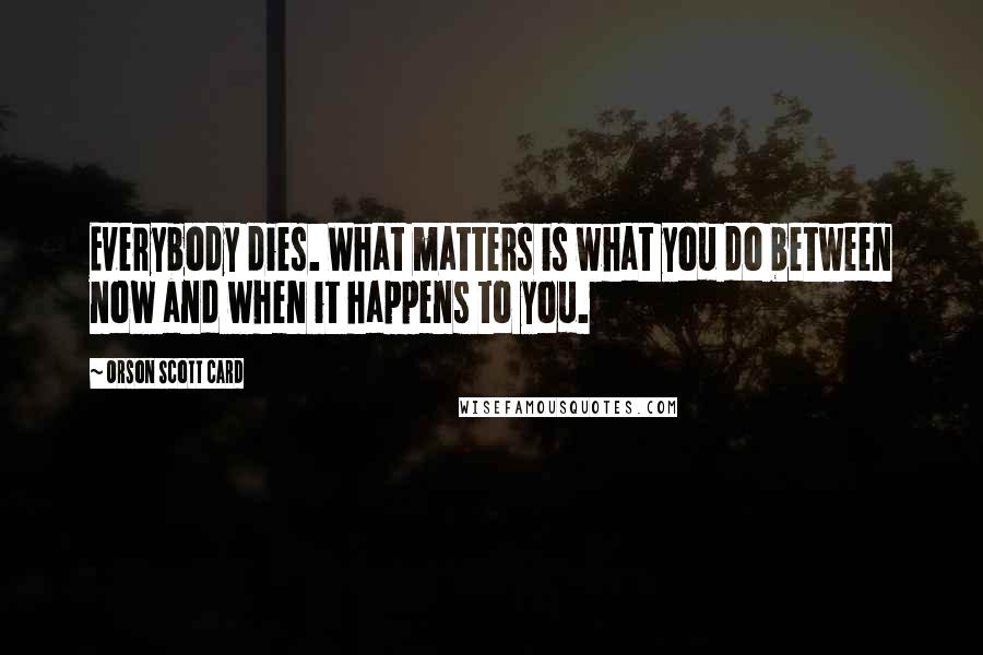 Orson Scott Card Quotes: Everybody dies. What matters is what you do between now and when it happens to you.