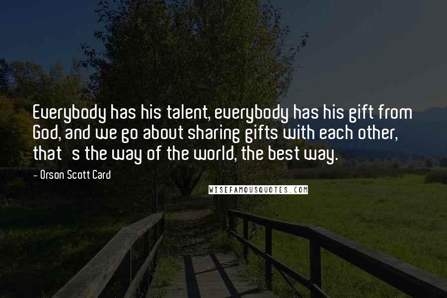 Orson Scott Card Quotes: Everybody has his talent, everybody has his gift from God, and we go about sharing gifts with each other, that's the way of the world, the best way.