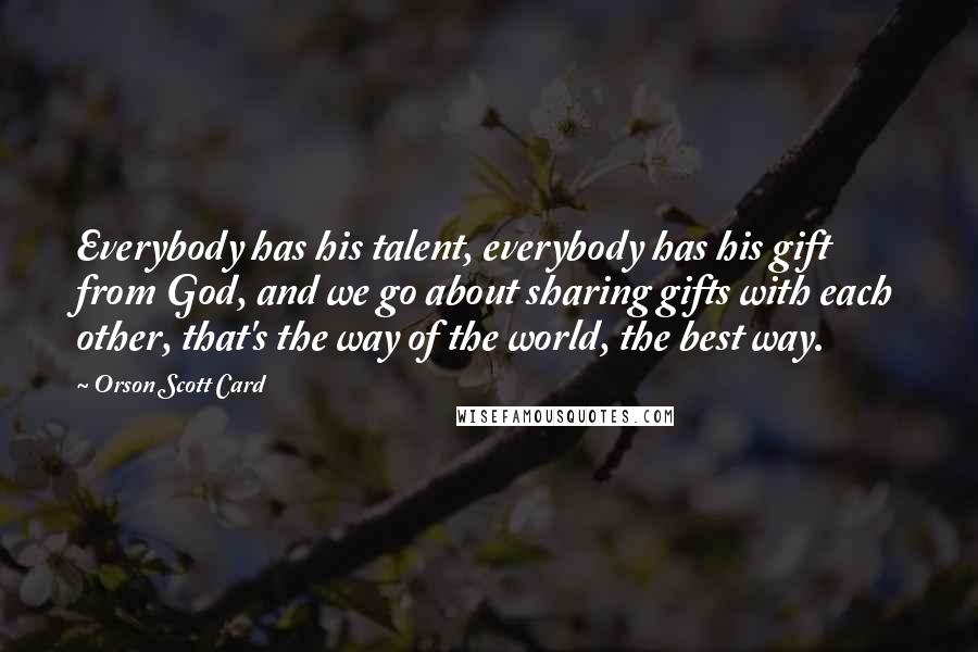 Orson Scott Card Quotes: Everybody has his talent, everybody has his gift from God, and we go about sharing gifts with each other, that's the way of the world, the best way.