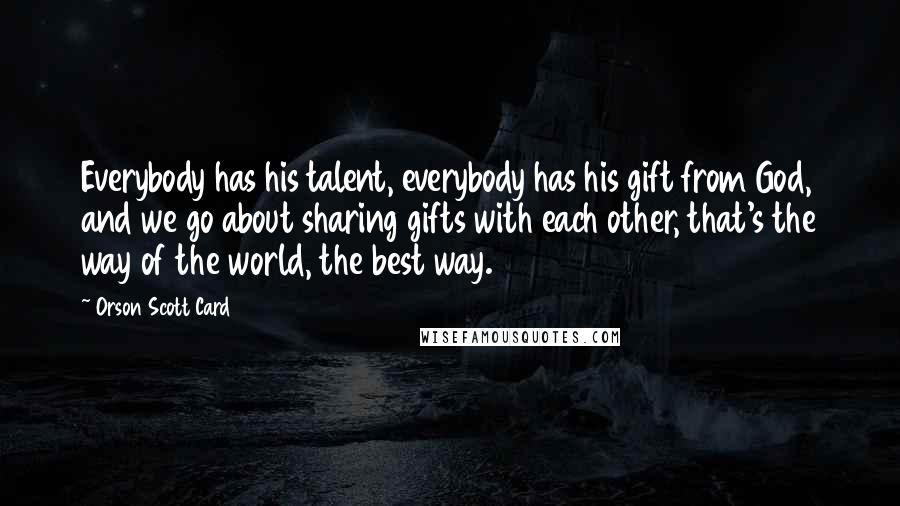 Orson Scott Card Quotes: Everybody has his talent, everybody has his gift from God, and we go about sharing gifts with each other, that's the way of the world, the best way.