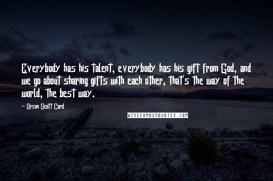 Orson Scott Card Quotes: Everybody has his talent, everybody has his gift from God, and we go about sharing gifts with each other, that's the way of the world, the best way.