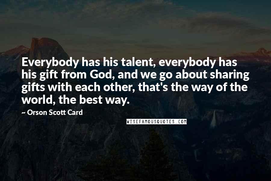 Orson Scott Card Quotes: Everybody has his talent, everybody has his gift from God, and we go about sharing gifts with each other, that's the way of the world, the best way.