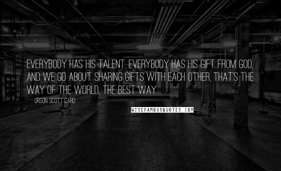 Orson Scott Card Quotes: Everybody has his talent, everybody has his gift from God, and we go about sharing gifts with each other, that's the way of the world, the best way.