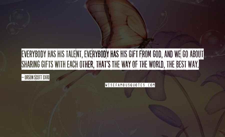 Orson Scott Card Quotes: Everybody has his talent, everybody has his gift from God, and we go about sharing gifts with each other, that's the way of the world, the best way.
