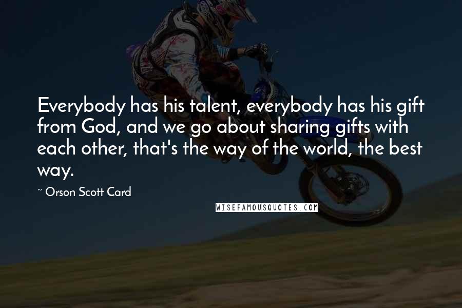 Orson Scott Card Quotes: Everybody has his talent, everybody has his gift from God, and we go about sharing gifts with each other, that's the way of the world, the best way.