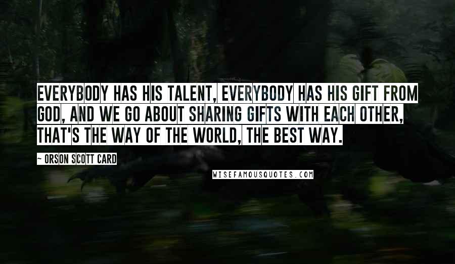 Orson Scott Card Quotes: Everybody has his talent, everybody has his gift from God, and we go about sharing gifts with each other, that's the way of the world, the best way.