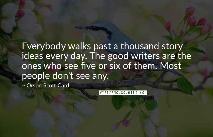 Orson Scott Card Quotes: Everybody walks past a thousand story ideas every day. The good writers are the ones who see five or six of them. Most people don't see any.