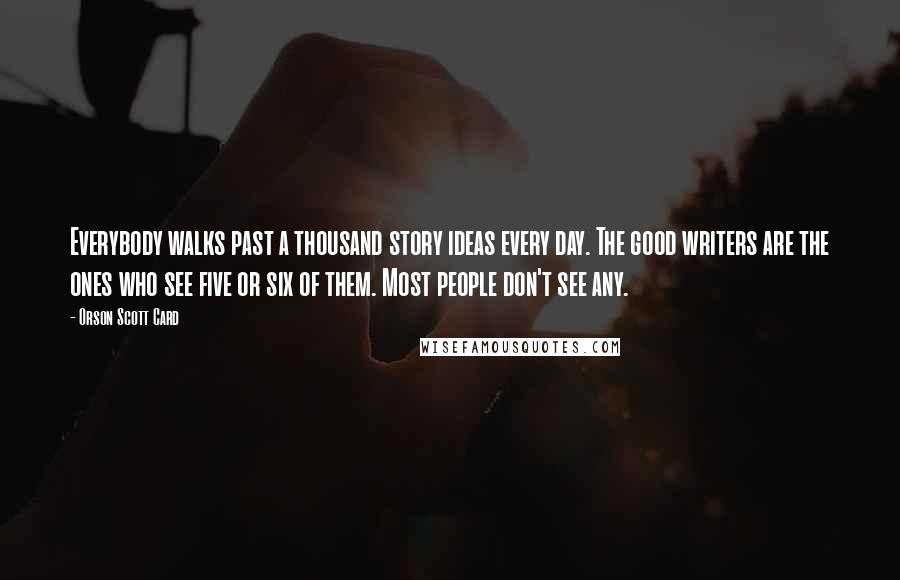 Orson Scott Card Quotes: Everybody walks past a thousand story ideas every day. The good writers are the ones who see five or six of them. Most people don't see any.