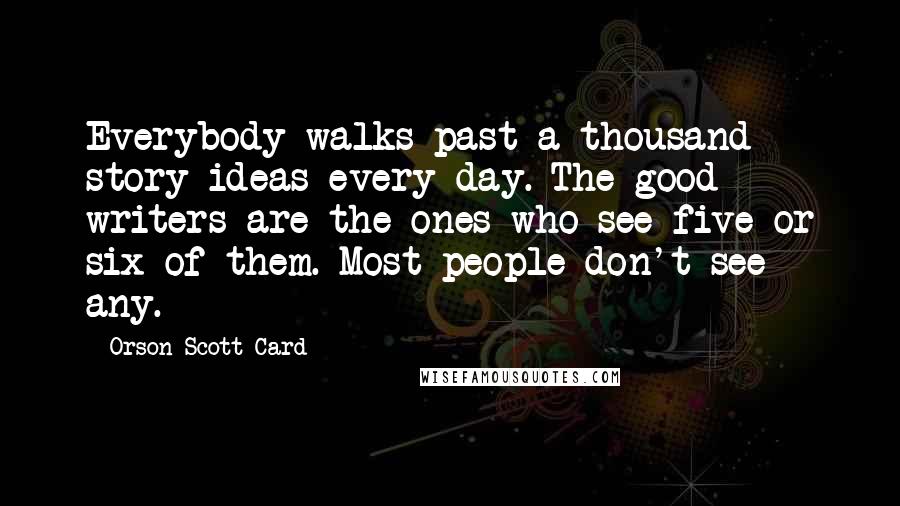 Orson Scott Card Quotes: Everybody walks past a thousand story ideas every day. The good writers are the ones who see five or six of them. Most people don't see any.