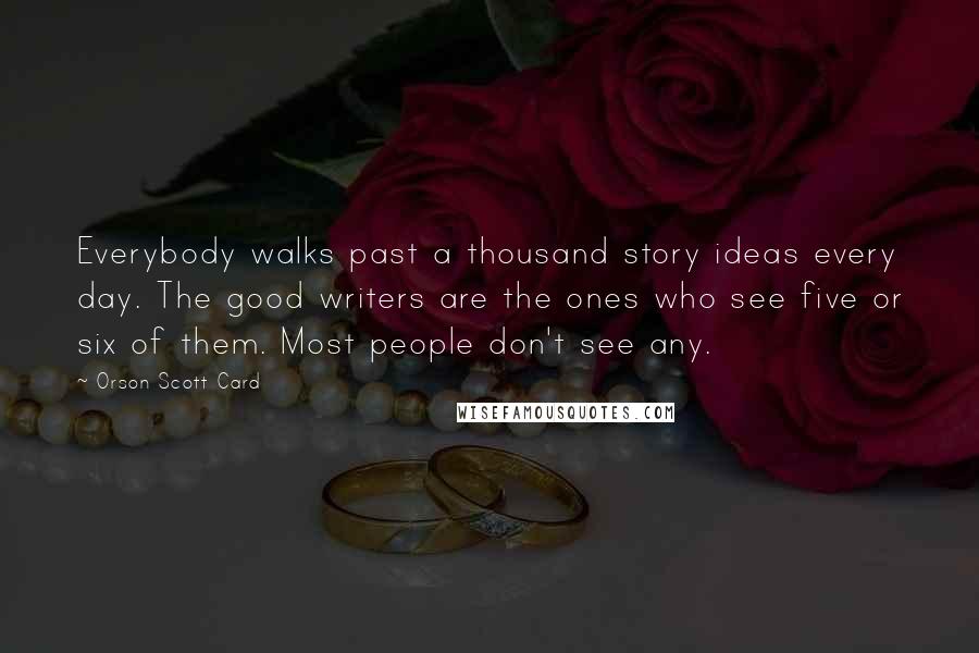 Orson Scott Card Quotes: Everybody walks past a thousand story ideas every day. The good writers are the ones who see five or six of them. Most people don't see any.