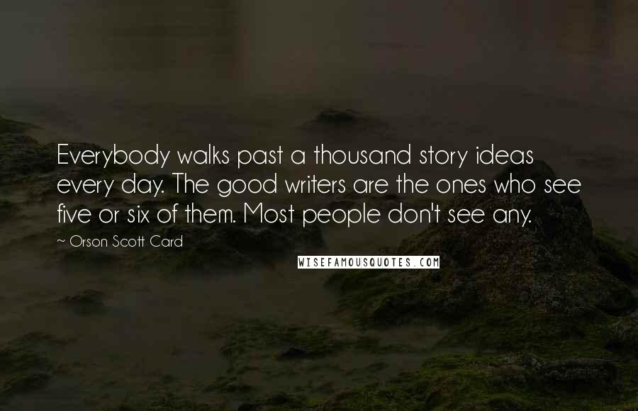 Orson Scott Card Quotes: Everybody walks past a thousand story ideas every day. The good writers are the ones who see five or six of them. Most people don't see any.