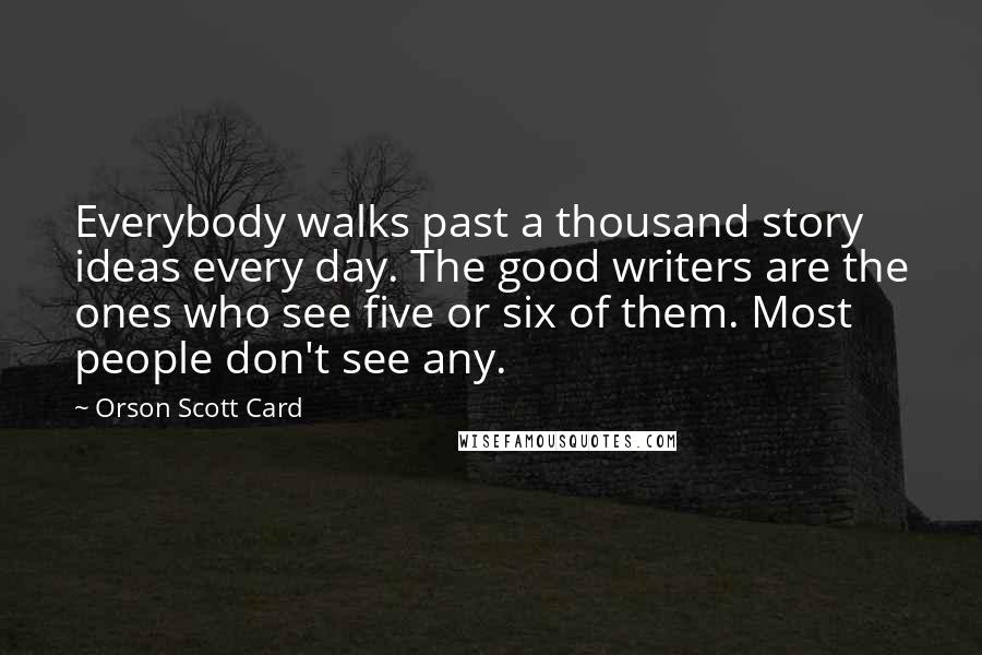Orson Scott Card Quotes: Everybody walks past a thousand story ideas every day. The good writers are the ones who see five or six of them. Most people don't see any.