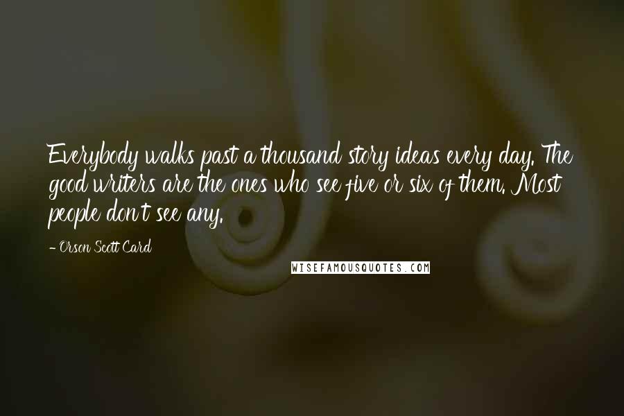 Orson Scott Card Quotes: Everybody walks past a thousand story ideas every day. The good writers are the ones who see five or six of them. Most people don't see any.