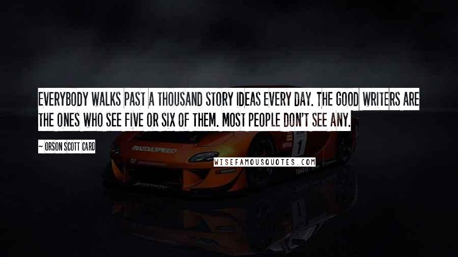 Orson Scott Card Quotes: Everybody walks past a thousand story ideas every day. The good writers are the ones who see five or six of them. Most people don't see any.