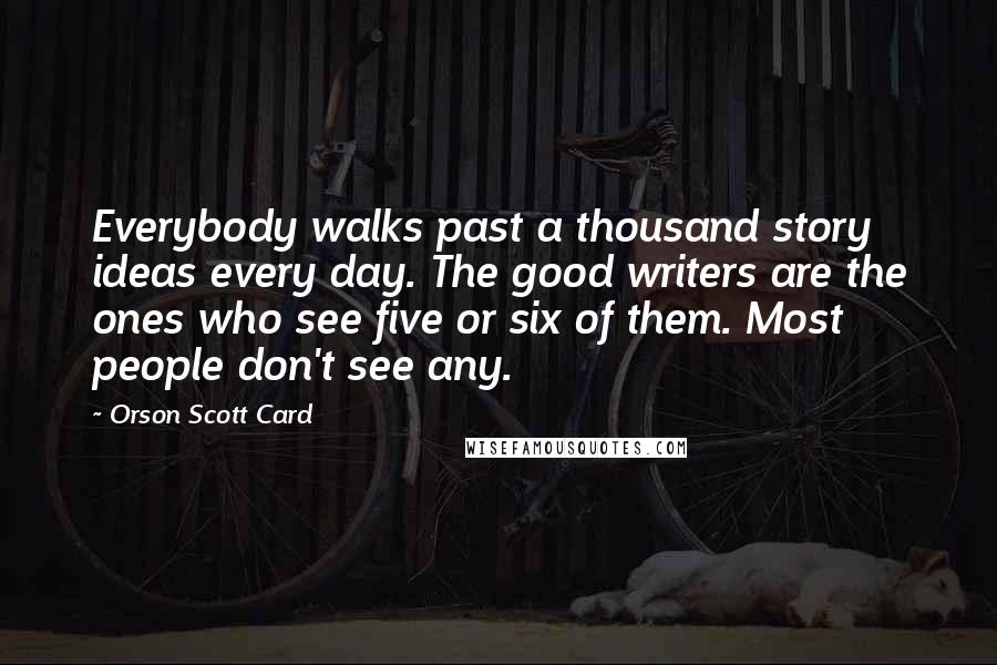 Orson Scott Card Quotes: Everybody walks past a thousand story ideas every day. The good writers are the ones who see five or six of them. Most people don't see any.