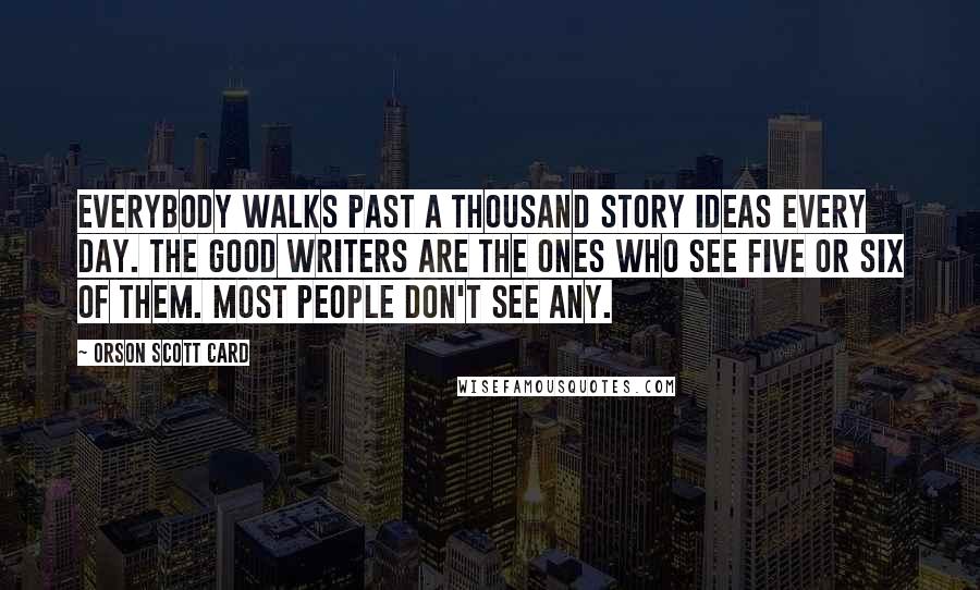 Orson Scott Card Quotes: Everybody walks past a thousand story ideas every day. The good writers are the ones who see five or six of them. Most people don't see any.