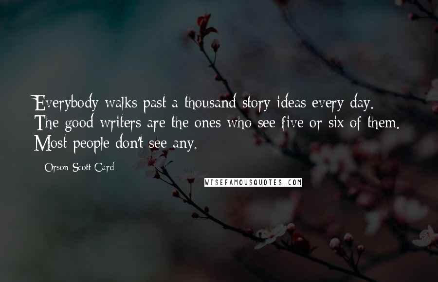 Orson Scott Card Quotes: Everybody walks past a thousand story ideas every day. The good writers are the ones who see five or six of them. Most people don't see any.