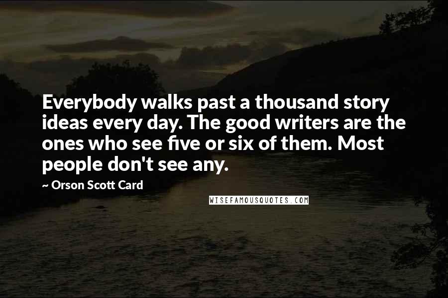 Orson Scott Card Quotes: Everybody walks past a thousand story ideas every day. The good writers are the ones who see five or six of them. Most people don't see any.