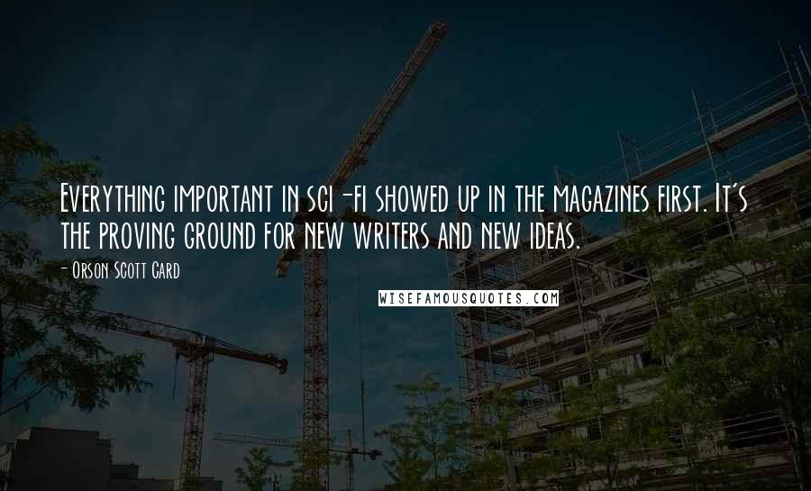 Orson Scott Card Quotes: Everything important in sci-fi showed up in the magazines first. It's the proving ground for new writers and new ideas.