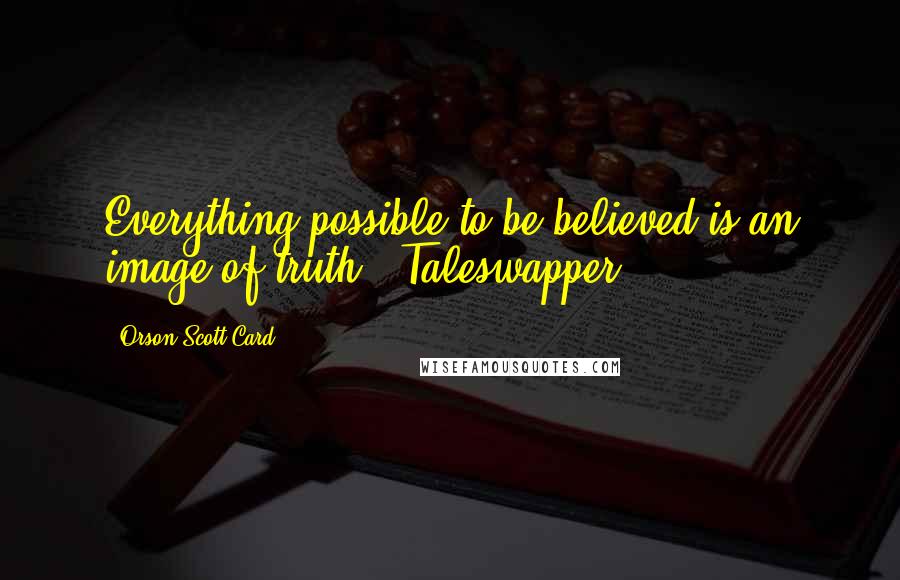 Orson Scott Card Quotes: Everything possible to be believed is an image of truth. -Taleswapper