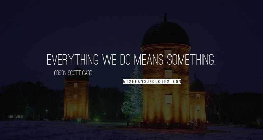 Orson Scott Card Quotes: Everything we do means something.