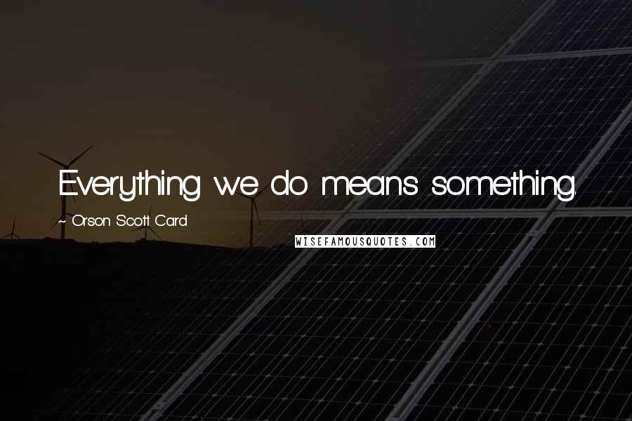 Orson Scott Card Quotes: Everything we do means something.