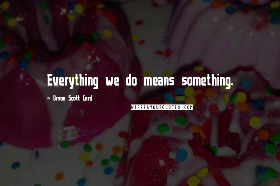 Orson Scott Card Quotes: Everything we do means something.
