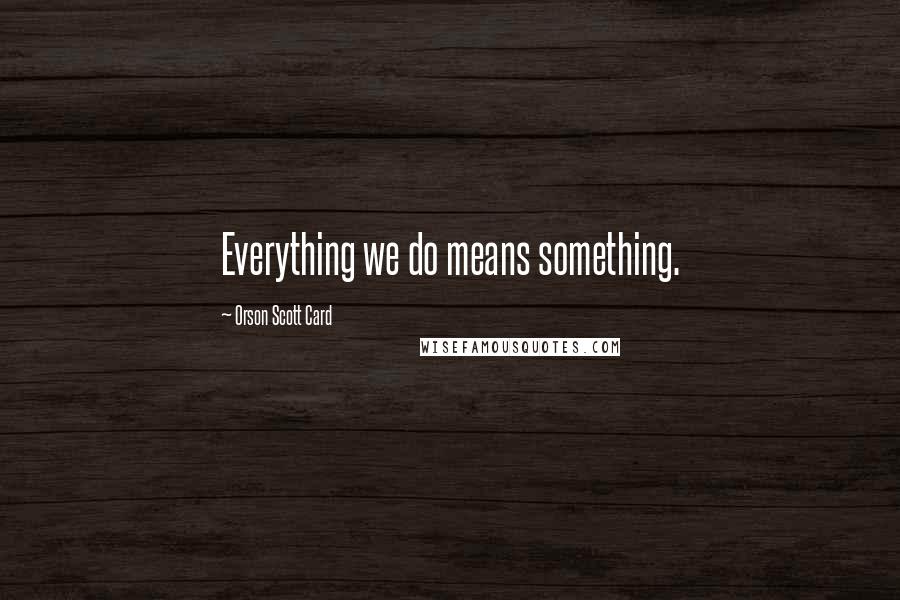 Orson Scott Card Quotes: Everything we do means something.