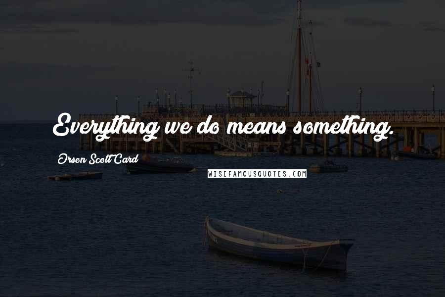 Orson Scott Card Quotes: Everything we do means something.