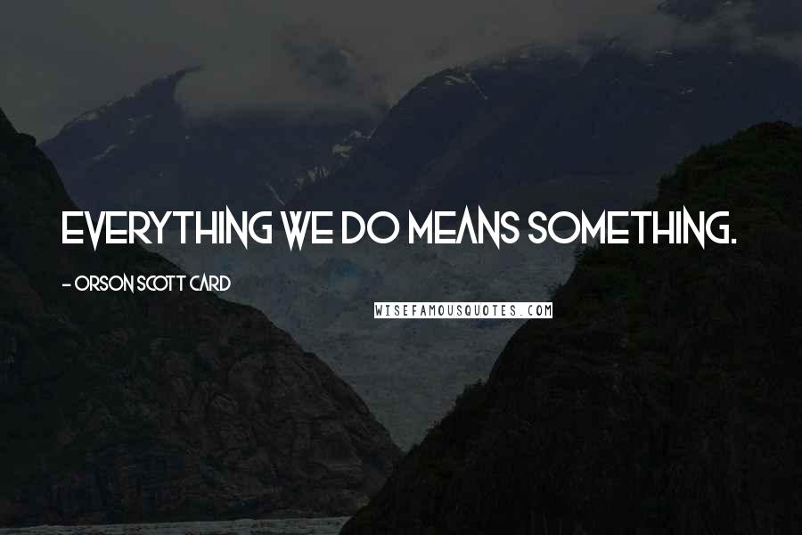 Orson Scott Card Quotes: Everything we do means something.