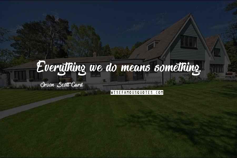 Orson Scott Card Quotes: Everything we do means something.