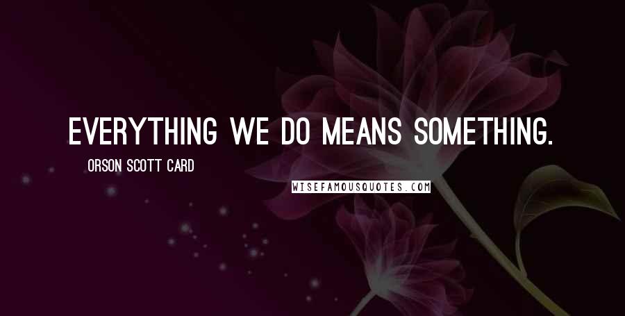 Orson Scott Card Quotes: Everything we do means something.