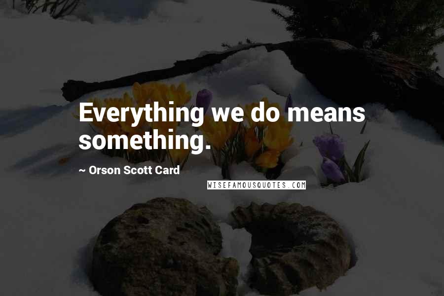Orson Scott Card Quotes: Everything we do means something.