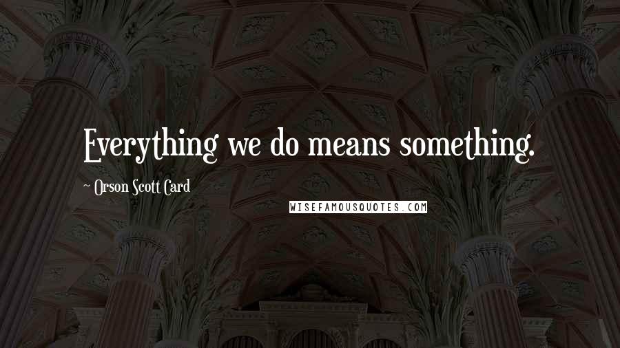 Orson Scott Card Quotes: Everything we do means something.