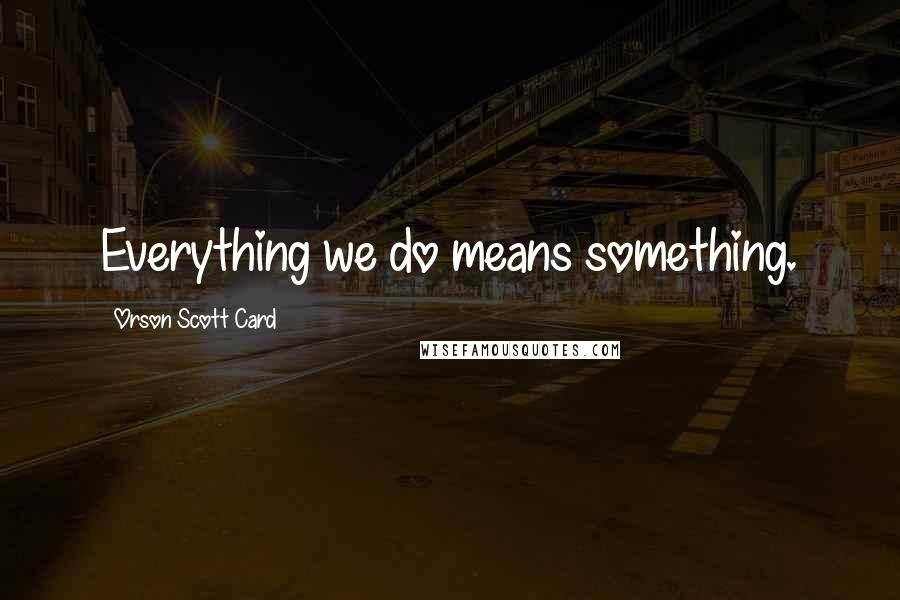 Orson Scott Card Quotes: Everything we do means something.