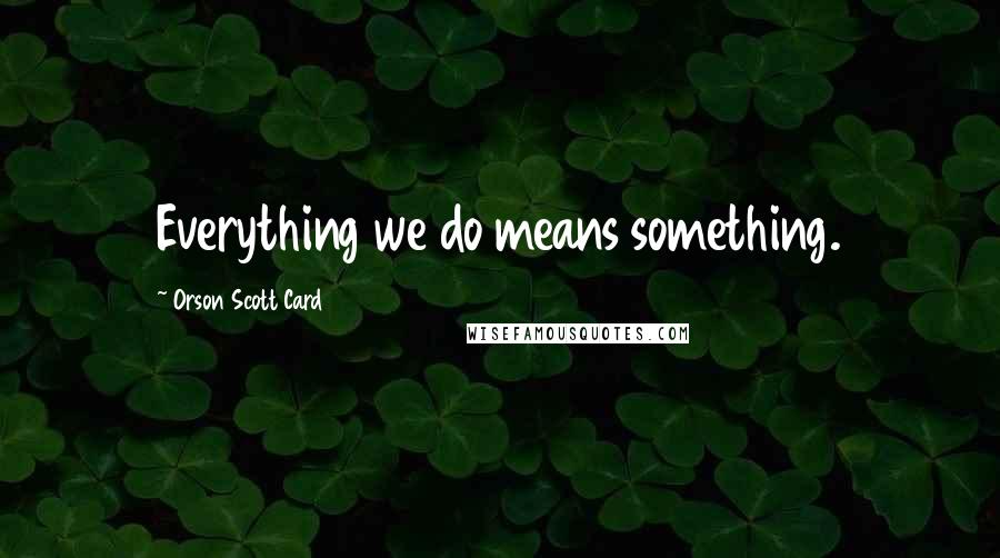 Orson Scott Card Quotes: Everything we do means something.