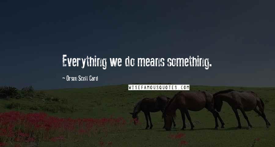 Orson Scott Card Quotes: Everything we do means something.