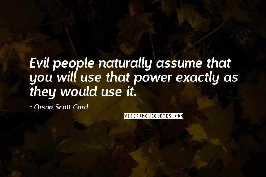 Orson Scott Card Quotes: Evil people naturally assume that you will use that power exactly as they would use it.