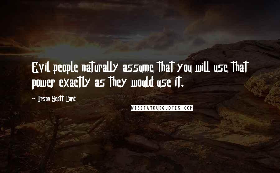 Orson Scott Card Quotes: Evil people naturally assume that you will use that power exactly as they would use it.