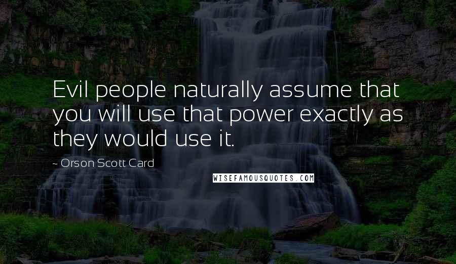 Orson Scott Card Quotes: Evil people naturally assume that you will use that power exactly as they would use it.