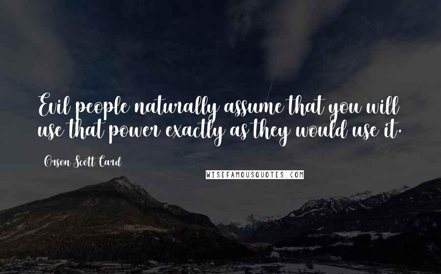 Orson Scott Card Quotes: Evil people naturally assume that you will use that power exactly as they would use it.