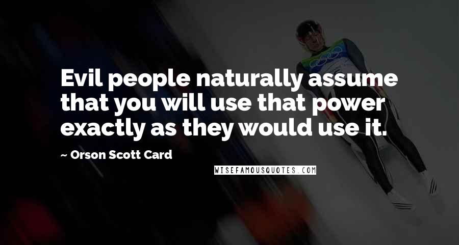 Orson Scott Card Quotes: Evil people naturally assume that you will use that power exactly as they would use it.