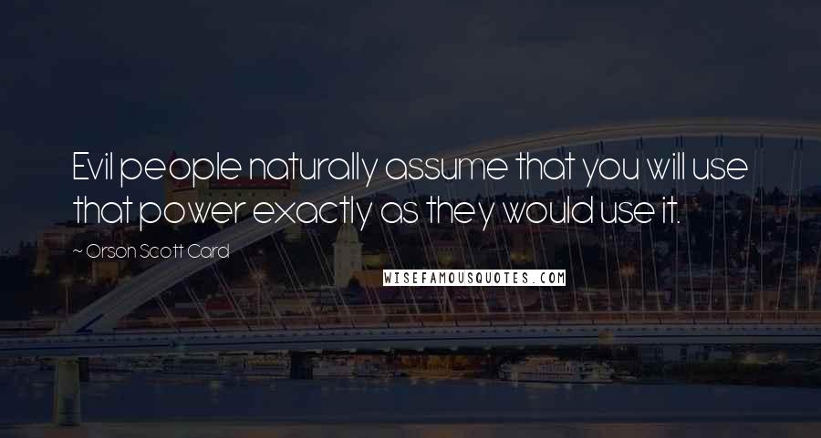 Orson Scott Card Quotes: Evil people naturally assume that you will use that power exactly as they would use it.