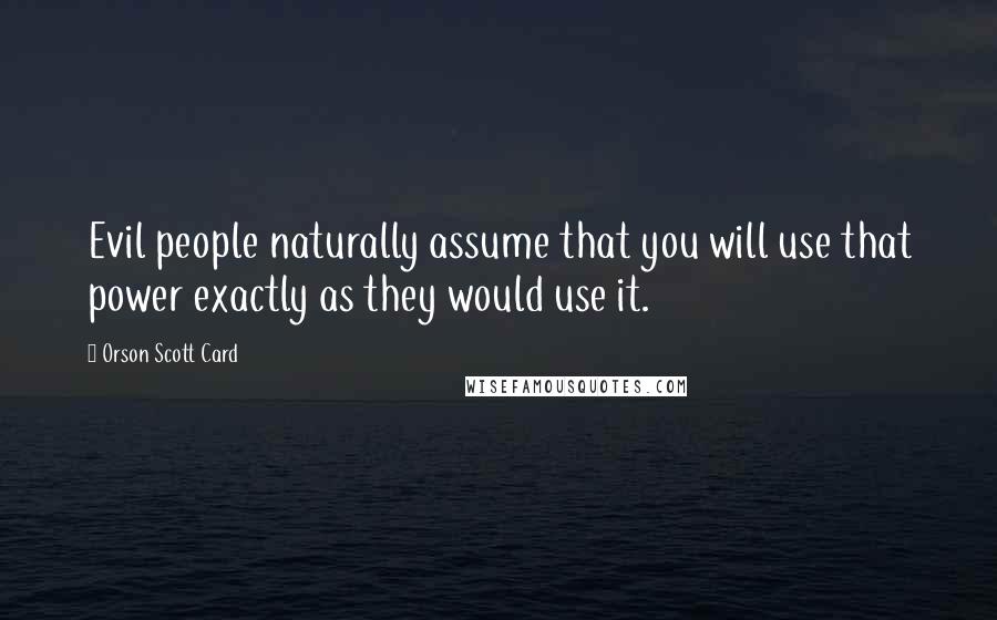 Orson Scott Card Quotes: Evil people naturally assume that you will use that power exactly as they would use it.