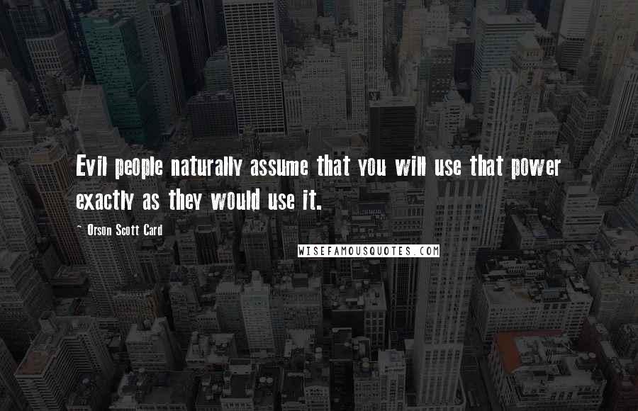 Orson Scott Card Quotes: Evil people naturally assume that you will use that power exactly as they would use it.