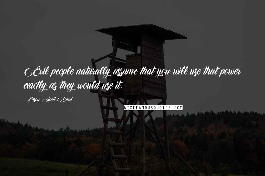 Orson Scott Card Quotes: Evil people naturally assume that you will use that power exactly as they would use it.