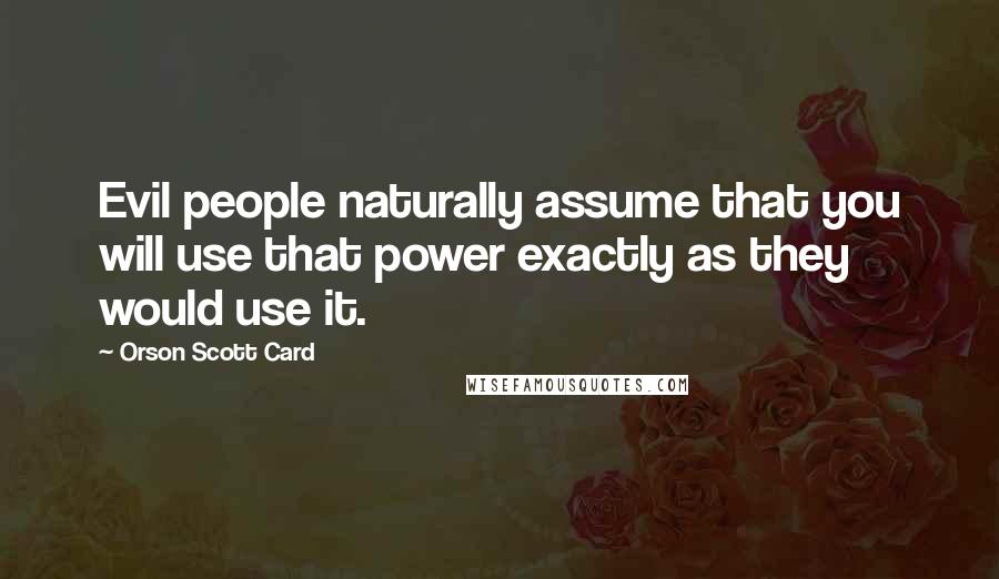 Orson Scott Card Quotes: Evil people naturally assume that you will use that power exactly as they would use it.